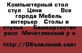 Компьютерный стол   стул › Цена ­ 999 - Все города Мебель, интерьер » Столы и стулья   . Башкортостан респ.,Мечетлинский р-н